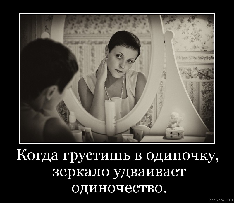 Когда грустишь в одиночку, зеркало удваивает одиночество.