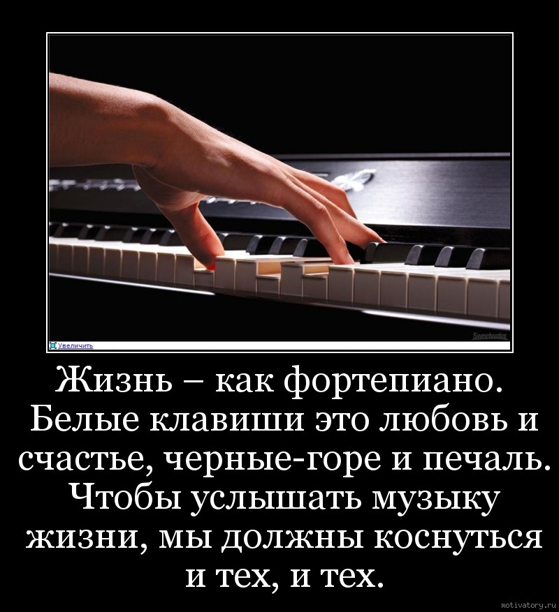 Жизнь – как фортепиано. Белые клавиши это любовь и счастье, черные-горе и печаль. Чтобы услышать музыку жизни, мы должны коснуться и тех, и тех.