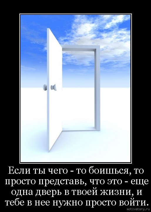 Если ты чего - то боишься, то просто представь, что это - еще одна дверь в твоей жизни, и тебе в нее нужно просто войти.