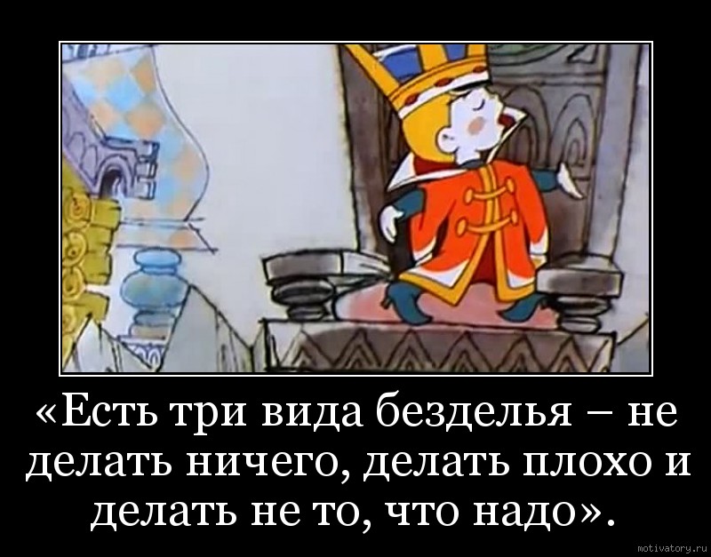 «Есть три вида безделья – не делать ничего, делать плохо и делать не то, что надо».