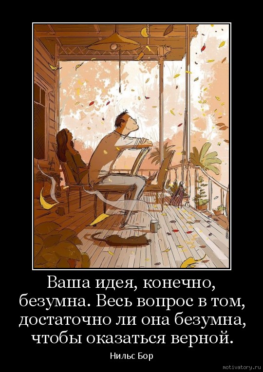 Ваша идея, конечно, безумна. Весь вопрос в том, достаточно ли она безумна, чтобы оказаться верной.