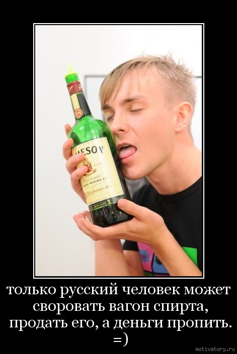 только русский человек может cворовать вагон спирта, продать его, а деньги пропить. =)